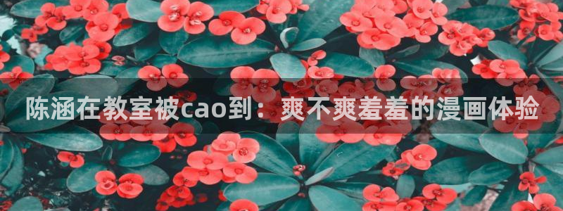 omofun动漫官网在线看：陈涵在教室被cao到：爽不爽羞羞的漫画体验