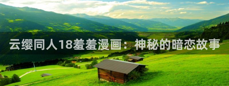 奇漫屋最新版下载：云缨同人18羞羞漫画：神秘的暗恋故事
