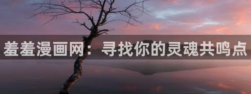 奇漫屋下载入口最新：羞羞漫画网：寻找你的灵魂共鸣点